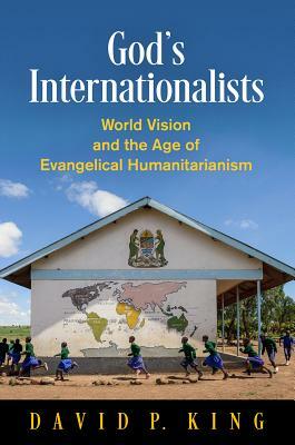 God's Internationalists: World Vision and the Age of Evangelical Humanitarianism by David P. King