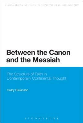 Between the Canon and the Messiah: The Structure of Faith in Contemporary Continental Thought by Colby Dickinson