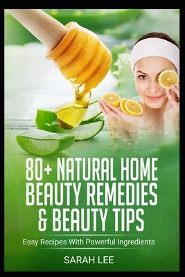 80+ Natural Home Beauty Remedies & Beauty Tips: Easy Recipes With Powerful Ingredients by Sarah Lee