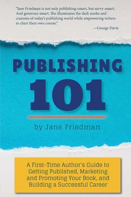 Publishing 101: A First-Time Author's Guide to Getting Published, Marketing and Promoting Your Book, and Building a Successful Career by Jane E. Friedman