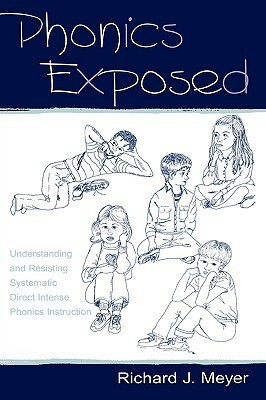 Phonics Exposed: Understanding and Resisting Systematic Direct Intense Phonics Instruction by Richard J. Meyer