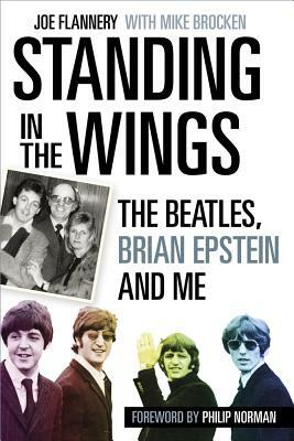 Standing In the Wings: The Beatles, Brian Epstein and Me by Joe Flannery, Philip Norman, Mike Brocken