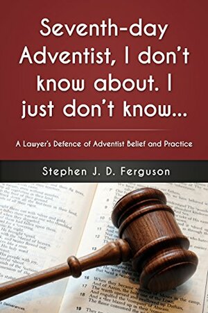Seventh-day Adventist, I don't know about. I just don't know...: A Lawyer's Defence of Adventist Belief and Practice by Stephen Ferguson