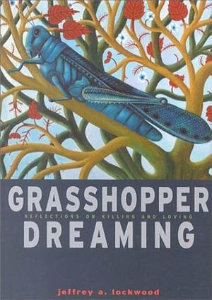 Grasshopper Dreaming: Reflections on Killing and Loving by Jeffrey A. Lockwood, Jeffrey A. Lockwood