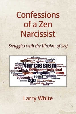 Confessions of a Zen Narcissist: Struggles with the Illusion of Self by Larry White