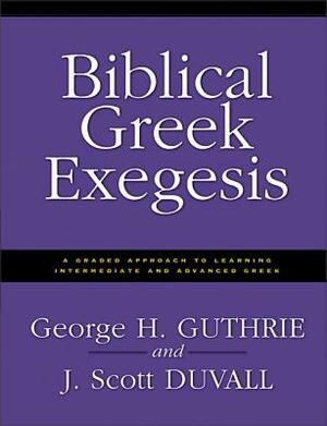 Biblical Greek Exegesis: A Graded Approach to Learning Intermediate and Advanced Greek by J. Scott Duvall, George H. Guthrie