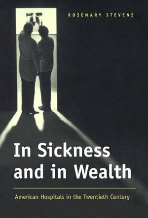 In Sickness and in Wealth: American Hospitals in the Twentieth Century by Rosemary Stevens