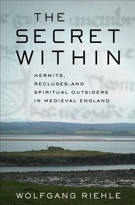 The Secret Within: Hermits, Recluses, and Spiritual Outsiders in Medieval England by Wolfgang Riehle
