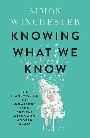 Knowing What We Know: The Transmission of Knowledge: From Ancient Wisdom to Modern Magic by Simon Winchester