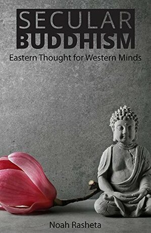 Secular Buddhism: Eastern Thought for Western Minds by Noah Rasheta
