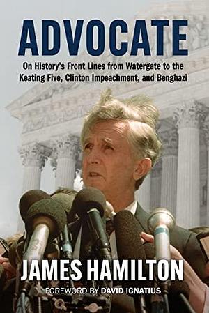 Advocate: On History's Front Lines from Watergate to the Keating Five, Clinton Impeachment, and Benghazi by James Hamilton