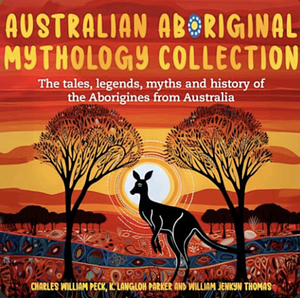 Australian Aboriginal Mythology Collection: The tales, legends, myths and history of the Aborigines from Australia by Charles William Peck