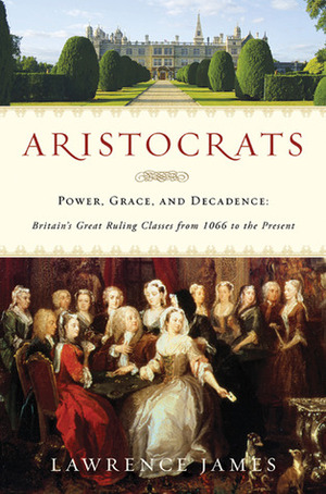 Aristocrats: Power, Grace, and Decadence: Britain's Great Ruling Classes from 1066 to the Present by Lawrence James