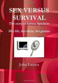 Sex Versus Survival: The Story of Sabina Spielrein: Her Life, Her Ideas, Her Genius by John Launer