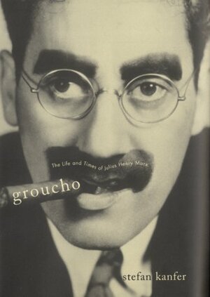 Groucho: The Life And Times Of Julius Henry Marx by Stefan Kanfer