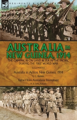 Australia in New Guinea, 1914: the Campaign on Land & Sea in the Pacific During the First World War by A. St John Adcock, L. C. Reeves