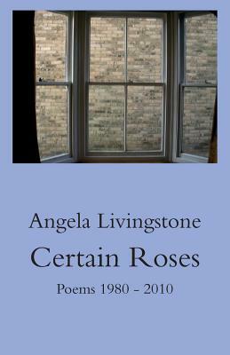 Certain Roses: Poems 1980 - 2010 by Angela Livingstone