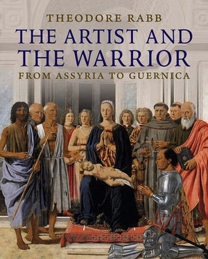 The Artist and the Warrior: Military History Through the Eyes of the Masters by Theodore K. Rabb