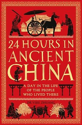 24 Hours in Ancient China: A Day in the Life of the People Who Lived There by Yijie Zhuang