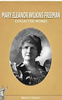 Collected Works of Mary Eleanor Wilkins Freeman by Mary E. Wilkins Freeman