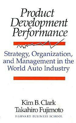 Product Development Performance: Strategy, Organization, and Management in the World Auto Industry by Kim B. Clark, Takahiro Fujimoto
