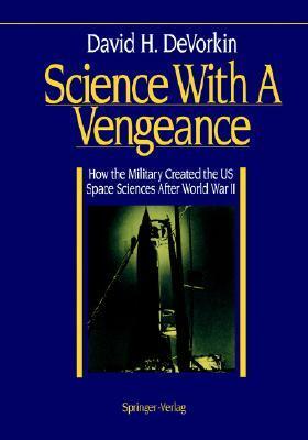 Science with a Vengeance: How the Military Created the Us Space Sciences After World War II by David H. DeVorkin