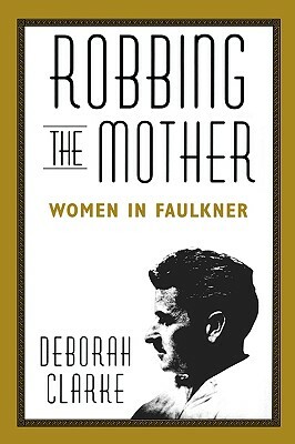 Robbing the Mother: Women in Faulkner by Deborah Clarke