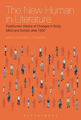 The New Human in Literature: Posthuman Visions of Changes in Body, Mind and Society After 1900 by Mads Rosendahl Thomsen, Mads Rosendahl Thomsen