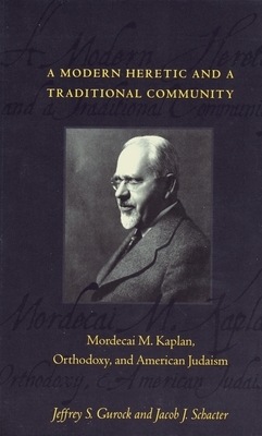 A Modern Heretic and a Traditional Community: Mordecai M. Kaplan, Orthodoxy, and American Judaism by Jacob Schacter, Jeffrey Gurock