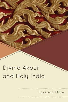 Divine Akbar and Holy India by Farzana Moon