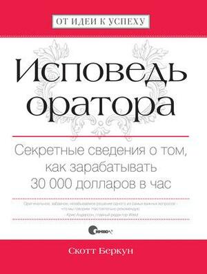 Исповедь оратора. Секретные сведения о том, как зарабатывать 30000 долларов в час. by Скотт Беркун, Scott Berkun