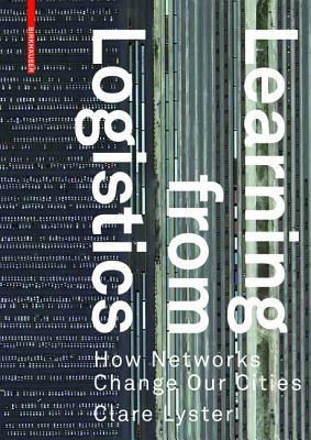 Learning from Logistics: How Networks Change Our Cities by Clare Lyster