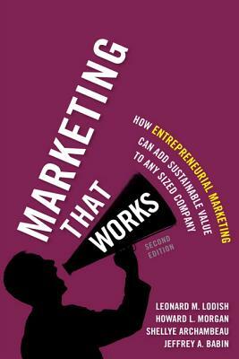 Marketing That Works: How Entrepreneurial Marketing Can Add Sustainable Value to Any Sized Company by Leonard Lodish, Shellye Archambeau, Howard Morgan