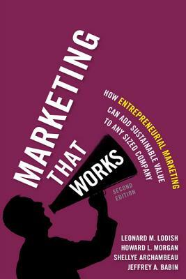 Marketing That Works: How Entrepreneurial Marketing Can Add Sustainable Value to Any Sized Company by Shellye Archambeau, Leonard Lodish, Howard Morgan