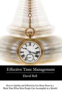 Effective Time Management: How to Quickly and Effectively Get More Done in a Week Than What Most People Can Accomplish in a Month! by David Bell