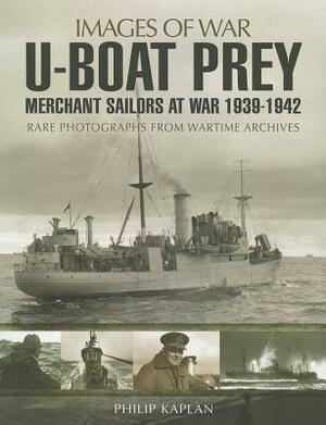 U-Boat Prey: Merchant Sailors at War, 1939-1942: Rare Photographs from Wartime Archives by Philip Kaplan