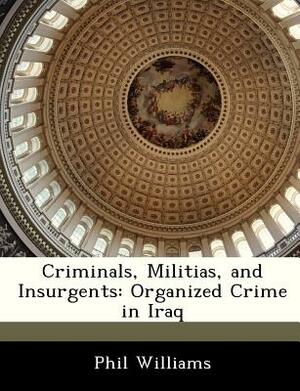 Criminals, Militias, and Insurgents: Organized Crime in Iraq by Phil Williams