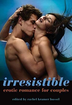 Irresistible: Erotic Romance for Couples by Rachel Kramer Bussel