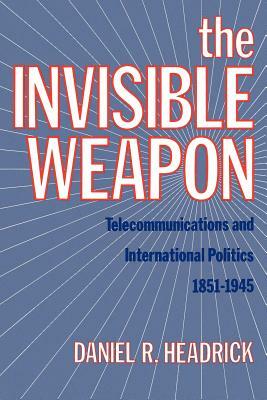 The Invisible Weapon: Telecommunications and International Politics, 1851-1945 by Daniel R. Headrick