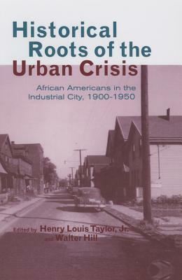 Historical Roots of the Urban Crisis: Blacks in the Industrial City, 1900-1950 by Walter Hill, Henry L. Taylor Jr