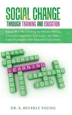 Social Change Through Training and Education: Volume III- The 'Clothing' for Effective Policing: Cultural Competency, Spirituality and Ethics (Cultura by E. Beverly Young