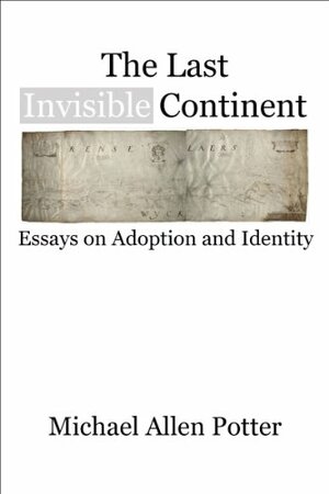 The Last Invisible Continent: Essays on Adoption and Identity by Michael Allen Potter
