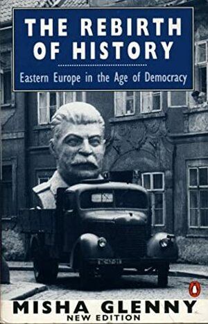 The Rebirth of History: Eastern Europe in the Age of Democracy by Misha Glenny