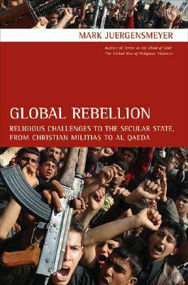 Global Rebellion: Religious Challenges to the Secular State, from Christian Militias to al Qaeda by Mark Juergensmeyer