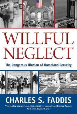 Willful Neglect: The Dangerous Illusion of Homeland Security by Charles Faddis