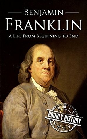 Benjamin Franklin: A Life From Beginning to End by Hourly History