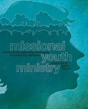 Missional Youth Ministry: Moving from Gathering Teenagers to Scattering Disciples by Brian Kirk, Jacob Thorne