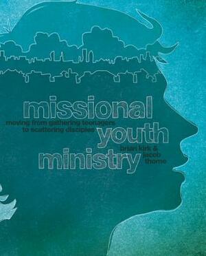 Missional Youth Ministry: Moving from Gathering Teenagers to Scattering Disciples by Brian Kirk, Jacob Thorne