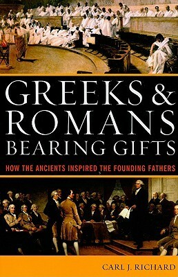 Greeks & Romans Bearing Gifts: How the Ancients Inspired the Founding Fathers by Carl J. Richard