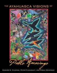 The Ayahuasca Visions of Pablo Amaringo by Howard G. Charing, Peter Cloudsley, Pablo Amaringo